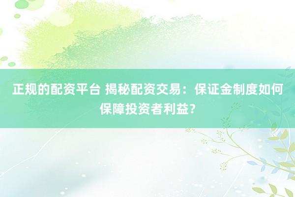 正规的配资平台 揭秘配资交易：保证金制度如何保障投资者利益？