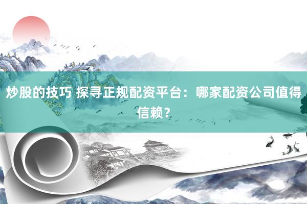 炒股的技巧 探寻正规配资平台：哪家配资公司值得信赖？