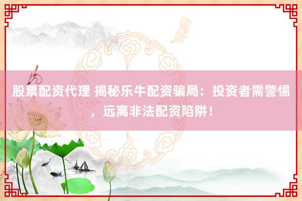 股票配资代理 揭秘乐牛配资骗局：投资者需警惕，远离非法配资陷阱！