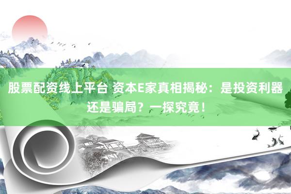 股票配资线上平台 资本E家真相揭秘：是投资利器还是骗局？一探究竟！