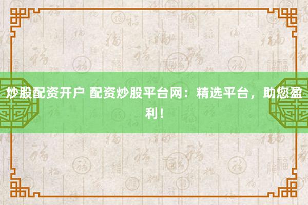 炒股配资开户 配资炒股平台网：精选平台，助您盈利！