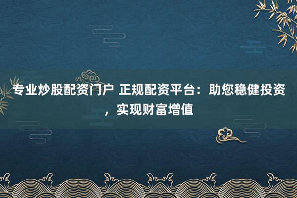 专业炒股配资门户 正规配资平台：助您稳健投资，实现财富增值