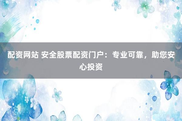 配资网站 安全股票配资门户：专业可靠，助您安心投资