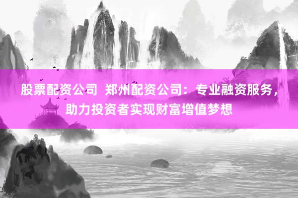 股票配资公司  郑州配资公司：专业融资服务，助力投资者实现财富增值梦想