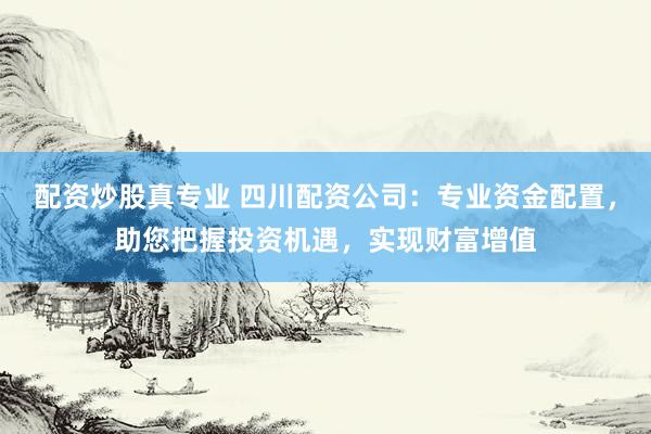 配资炒股真专业 四川配资公司：专业资金配置，助您把握投资机遇，实现财富增值
