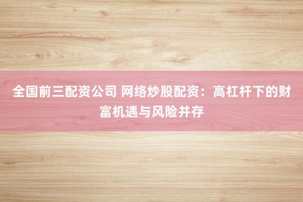 全国前三配资公司 网络炒股配资：高杠杆下的财富机遇与风险并存