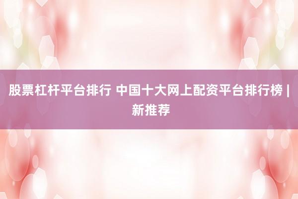 股票杠杆平台排行 中国十大网上配资平台排行榜 | 新推荐