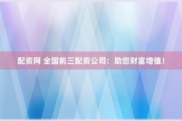 配资网 全国前三配资公司：助您财富增值！