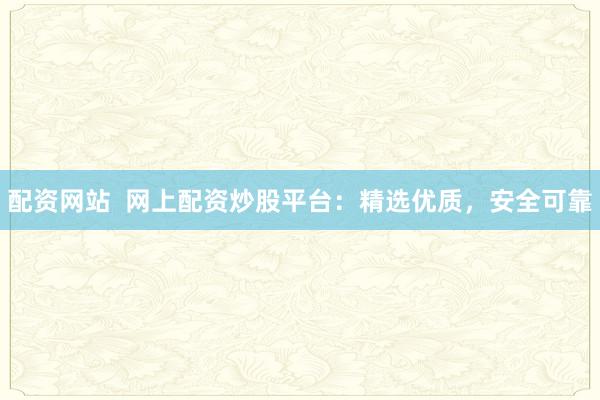 配资网站  网上配资炒股平台：精选优质，安全可靠