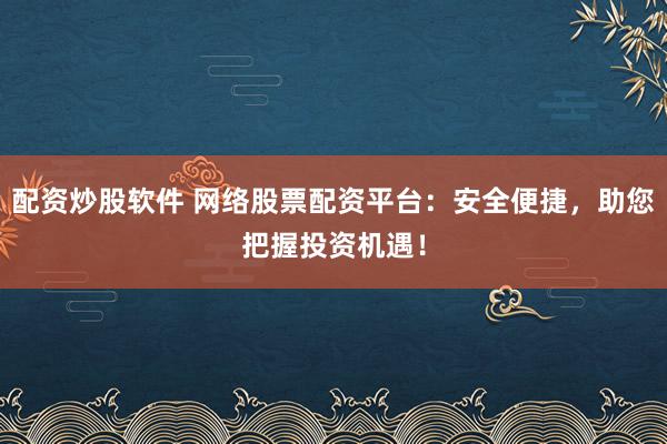 配资炒股软件 网络股票配资平台：安全便捷，助您把握投资机遇！