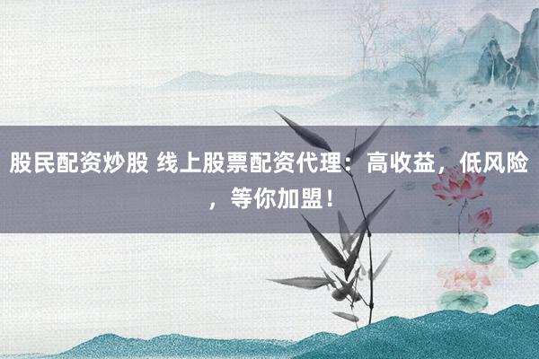 股民配资炒股 线上股票配资代理：高收益，低风险，等你加盟！