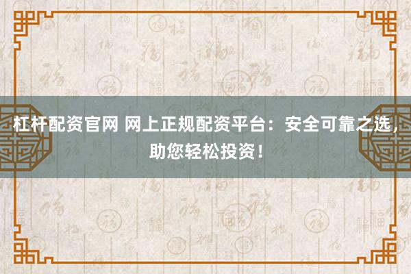 杠杆配资官网 网上正规配资平台：安全可靠之选，助您轻松投资！