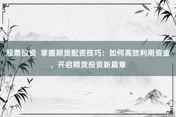 股票投资  掌握期货配资技巧：如何高效利用资金，开启期货投资新篇章