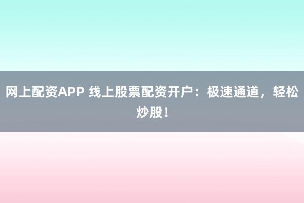 网上配资APP 线上股票配资开户：极速通道，轻松炒股！