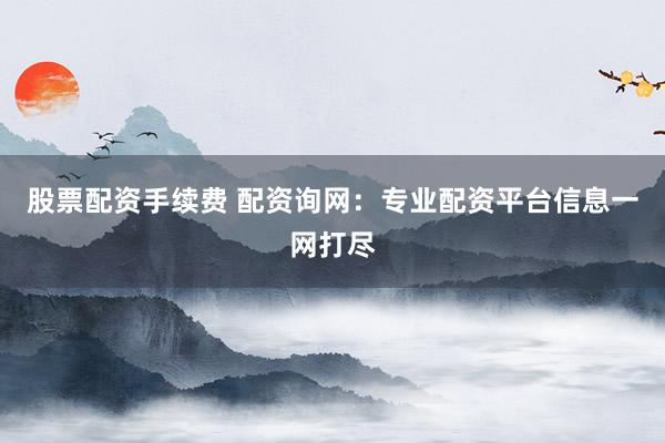 股票配资手续费 配资询网：专业配资平台信息一网打尽