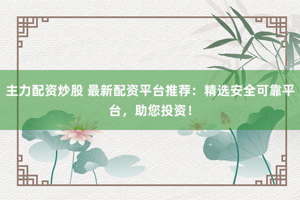 主力配资炒股 最新配资平台推荐：精选安全可靠平台，助您投资！