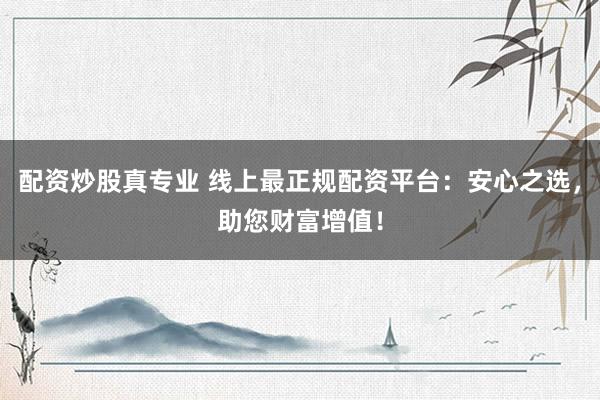 配资炒股真专业 线上最正规配资平台：安心之选，助您财富增值！