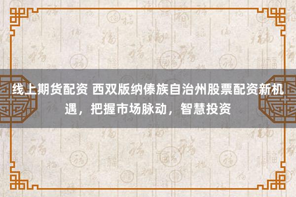 线上期货配资 西双版纳傣族自治州股票配资新机遇，把握市场脉动，智慧投资