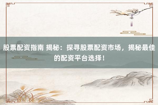 股票配资指南 揭秘：探寻股票配资市场，揭秘最佳的配资平台选择！
