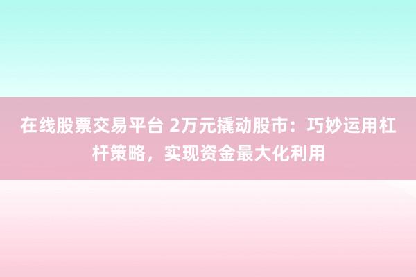 在线股票交易平台 2万元撬动股市：巧妙运用杠杆策略，实现资金最大化利用