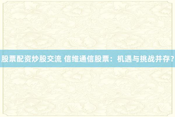 股票配资炒股交流 信维通信股票：机遇与挑战并存？