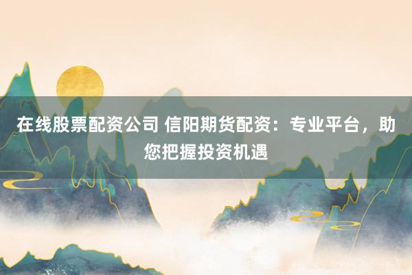在线股票配资公司 信阳期货配资：专业平台，助您把握投资机遇