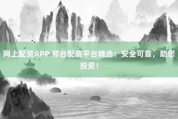 网上配资APP 邢台配资平台精选：安全可靠，助您投资！