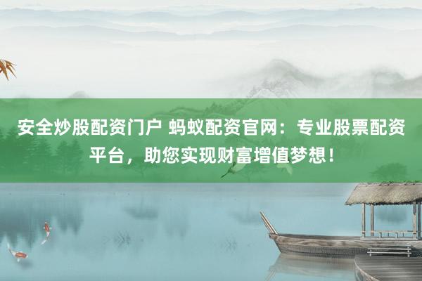 安全炒股配资门户 蚂蚁配资官网：专业股票配资平台，助您实现财富增值梦想！