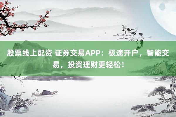 股票线上配资 证券交易APP：极速开户，智能交易，投资理财更轻松！