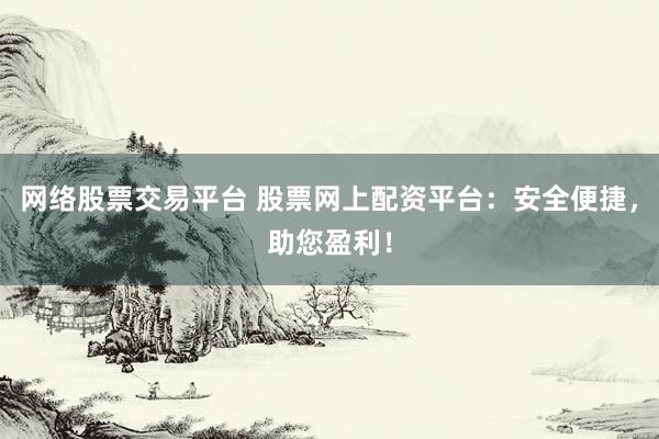 网络股票交易平台 股票网上配资平台：安全便捷，助您盈利！