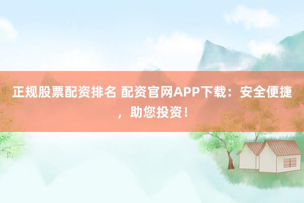正规股票配资排名 配资官网APP下载：安全便捷，助您投资！