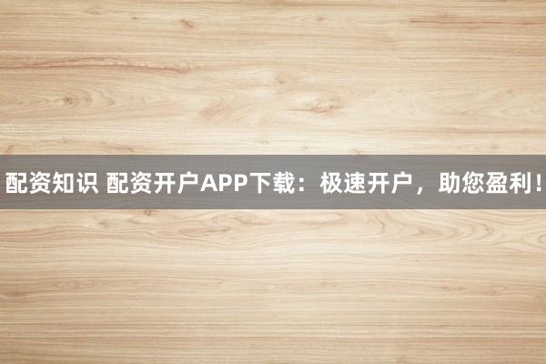 配资知识 配资开户APP下载：极速开户，助您盈利！