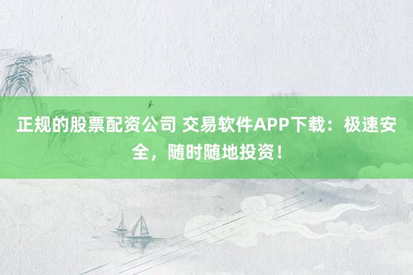 正规的股票配资公司 交易软件APP下载：极速安全，随时随地投资！