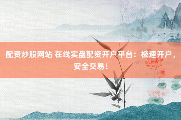配资炒股网站 在线实盘配资开户平台：极速开户，安全交易！