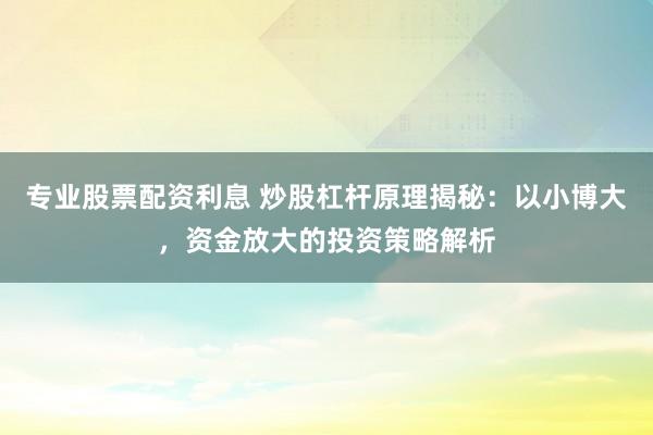 专业股票配资利息 炒股杠杆原理揭秘：以小博大，资金放大的投资策略解析