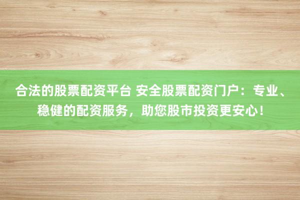 合法的股票配资平台 安全股票配资门户：专业、稳健的配资服务，助您股市投资更安心！