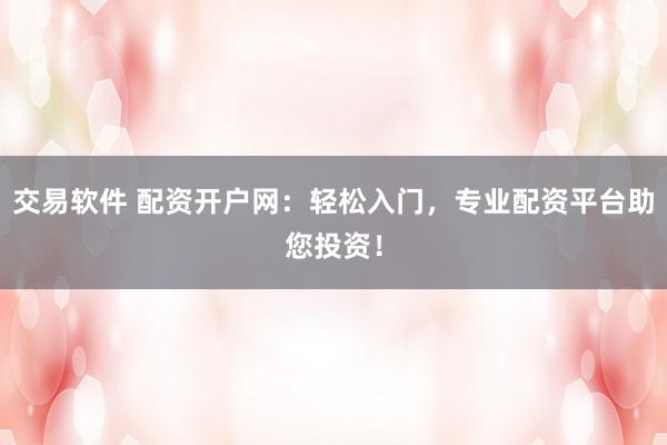 交易软件 配资开户网：轻松入门，专业配资平台助您投资！