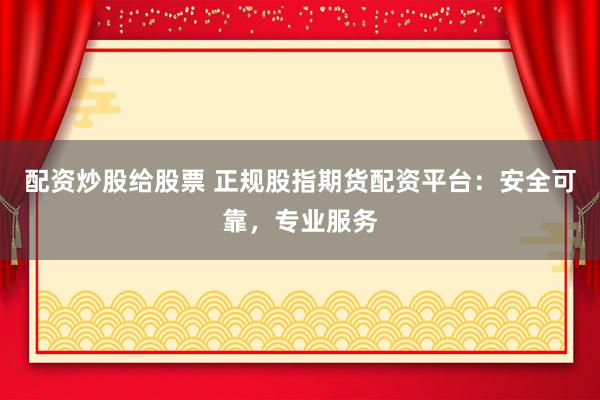 配资炒股给股票 正规股指期货配资平台：安全可靠，专业服务