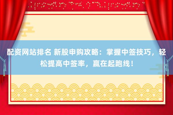 配资网站排名 新股申购攻略：掌握中签技巧，轻松提高中签率，赢在起跑线！