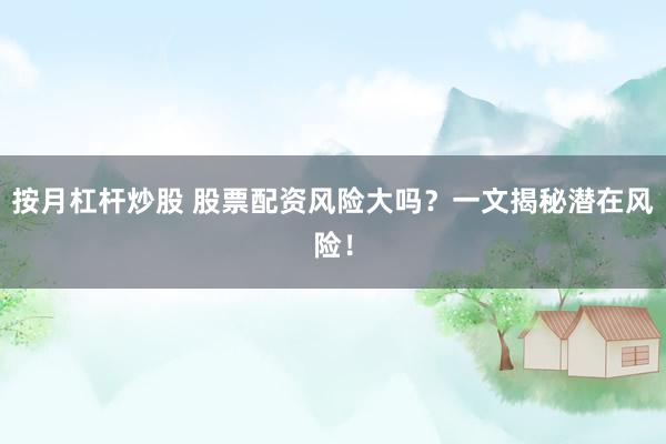 按月杠杆炒股 股票配资风险大吗？一文揭秘潜在风险！