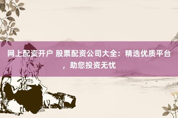 网上配资开户 股票配资公司大全：精选优质平台，助您投资无忧