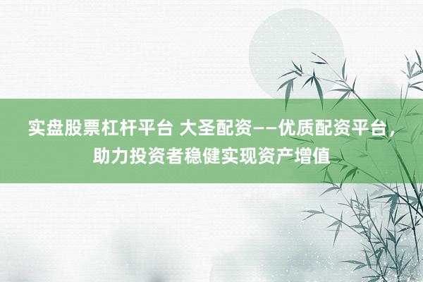 实盘股票杠杆平台 大圣配资——优质配资平台，助力投资者稳健实现资产增值