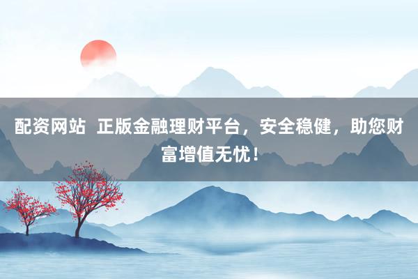 配资网站  正版金融理财平台，安全稳健，助您财富增值无忧！