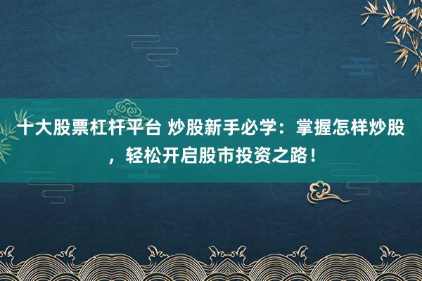 十大股票杠杆平台 炒股新手必学：掌握怎样炒股，轻松开启股市投资之路！