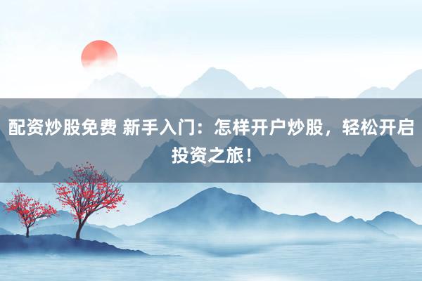 配资炒股免费 新手入门：怎样开户炒股，轻松开启投资之旅！