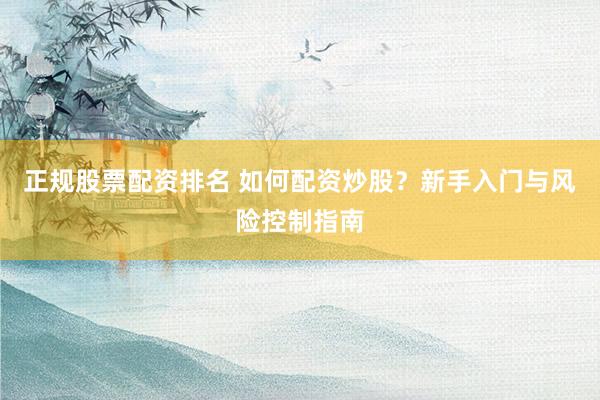 正规股票配资排名 如何配资炒股？新手入门与风险控制指南