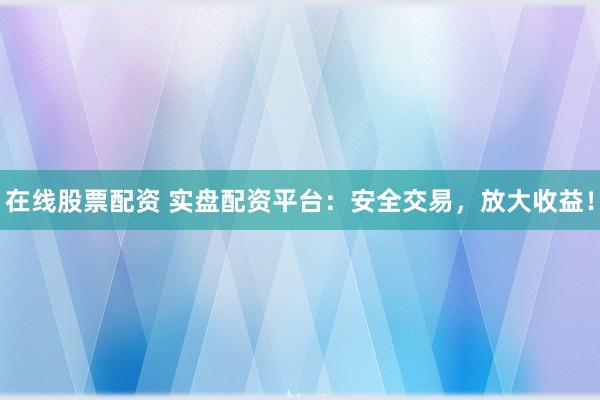 在线股票配资 实盘配资平台：安全交易，放大收益！