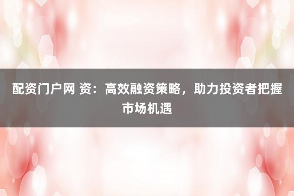 配资门户网 资：高效融资策略，助力投资者把握市场机遇