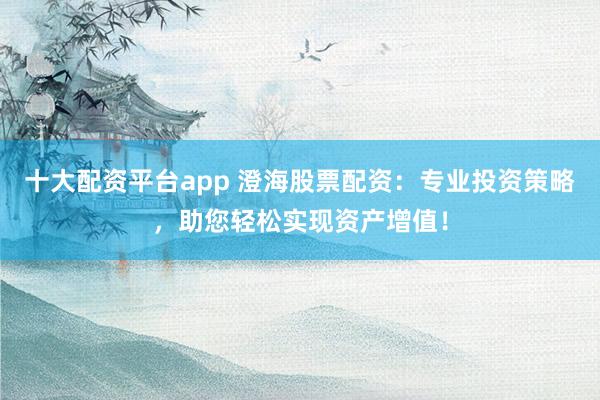 十大配资平台app 澄海股票配资：专业投资策略，助您轻松实现资产增值！