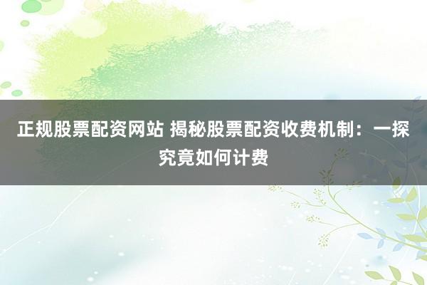 正规股票配资网站 揭秘股票配资收费机制：一探究竟如何计费
